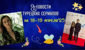 Новости турецких сериалов за 18 и 19 апреля 2025 года