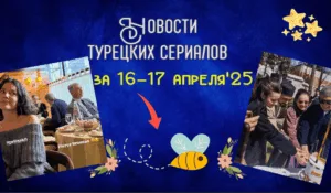 Новости турецких сериалов за 16 и 17 апреля 2025 года